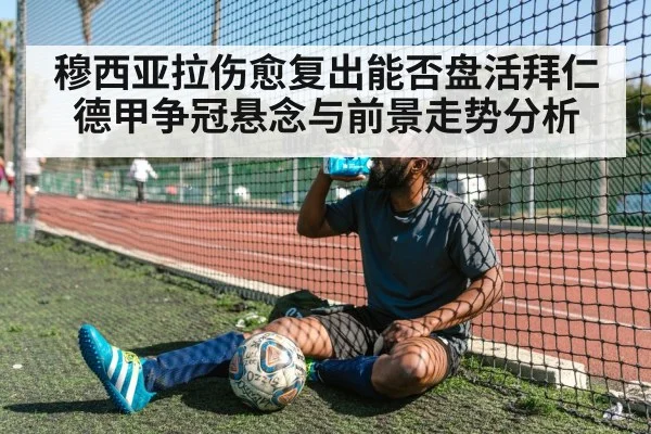 穆西亚拉伤愈复出能否盘活拜仁德甲争冠悬念与前景走势分析