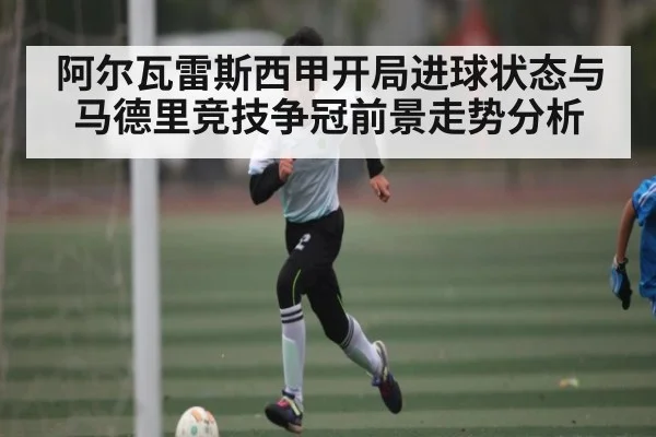 阿尔瓦雷斯西甲开局进球状态与马德里竞技争冠前景走势分析