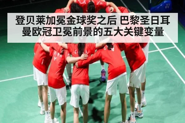 登贝莱加冕金球奖之后 巴黎圣日耳曼欧冠卫冕前景的五大关键变量