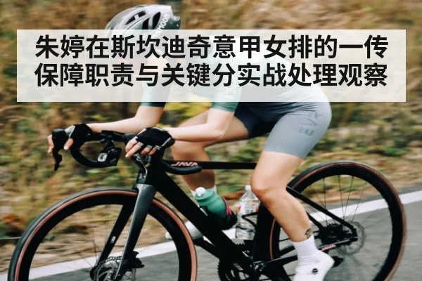 朱婷在斯坎迪奇意甲女排的一传保障职责与关键分实战处理观察