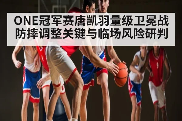 ONE冠军赛唐凯羽量级卫冕战防摔调整关键与临场风险研判